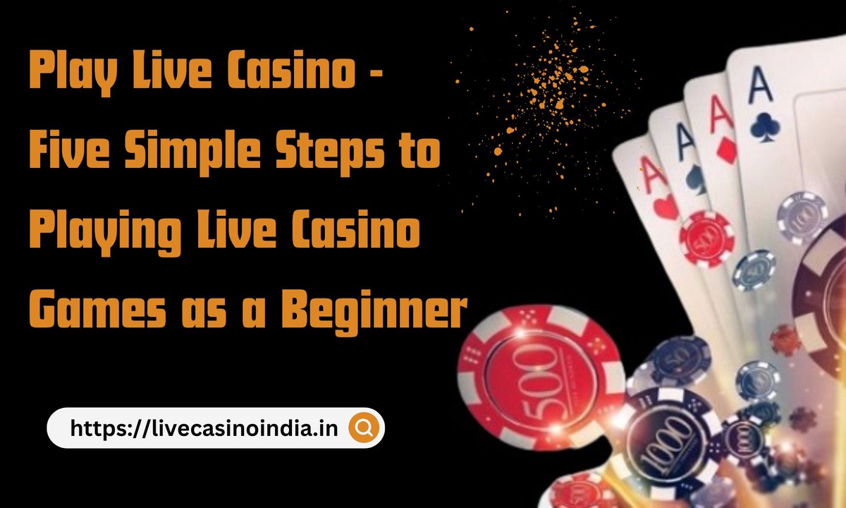 Play Live Casino - Five Simple Steps to Playing Live Casino Games as a Beginner