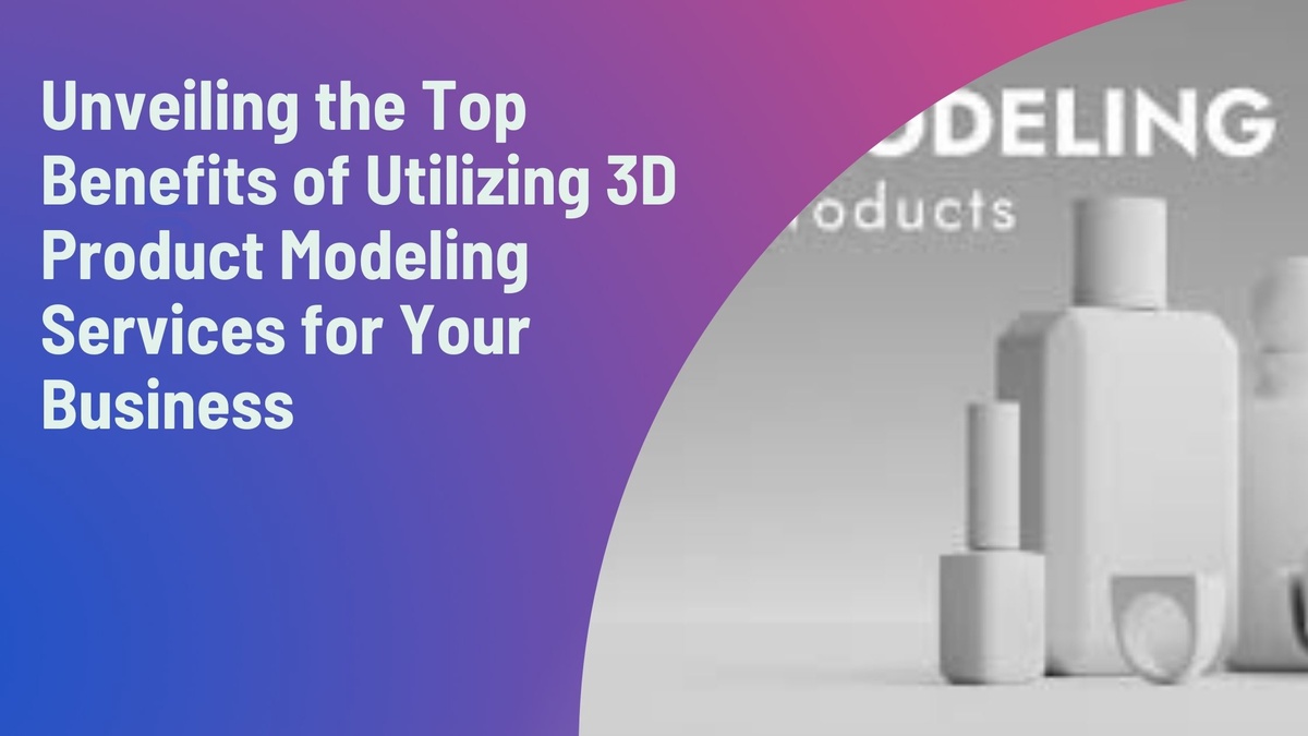 Unveiling the Top Benefits of Utilizing 3D Product Modeling Services for Your Business