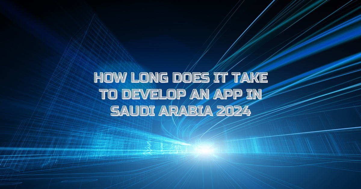 HOW LONG DOES IT TAKE TO DEVELOP AN APP IN SAUDI ARABIA 2024