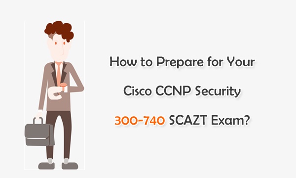 How to Prepare for Your Cisco CCNP Security 300-740 SCAZT Exam?