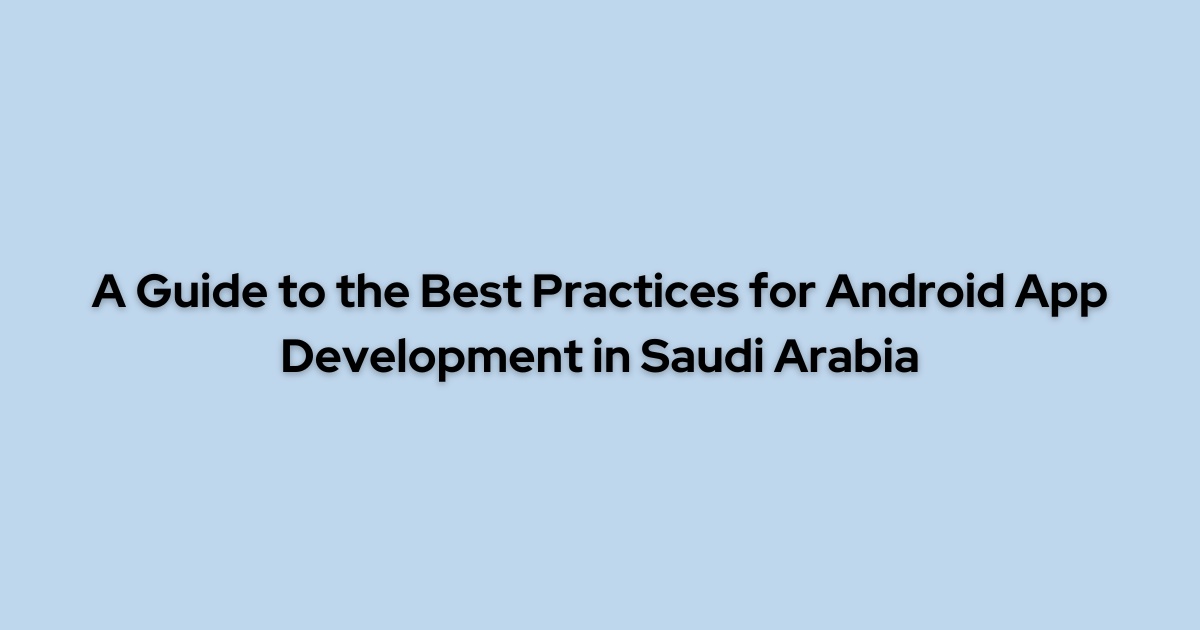 A Guide to the Best Practices for Android App Development in Saudi Arabia