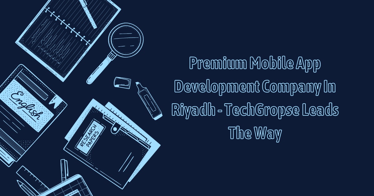 Premium Mobile App Development Company In Riyadh - TechGropse Leads The Way