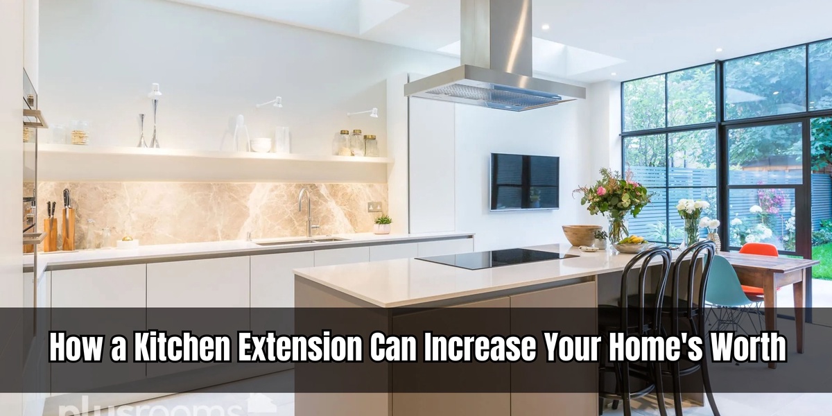 Tips on How a Kitchen Extension Can Increase Your Home's Worth