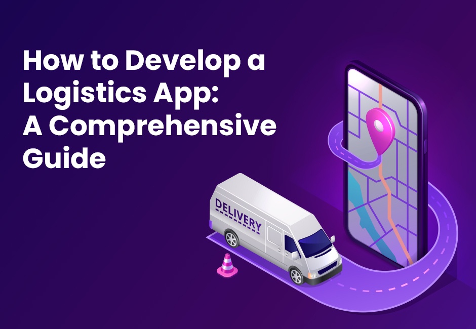 How to Develop a Logistics App: A Comprehensive Guide