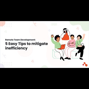 Remote Team Development: 5 Easy Tips to mitigate inefficiency