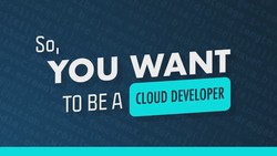 So You Want To Be A Cloud Developer