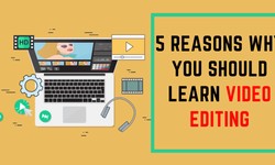 5 Reasons Why You Should Learn Video Editing