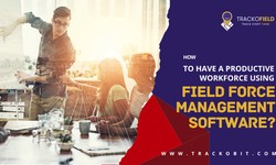 How to Have a Productive Workforce Using Field Force Management Software?