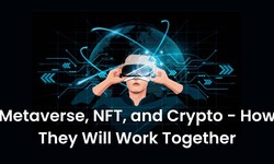 Metaverse, NFT, and Crypto - How They Will Work Together