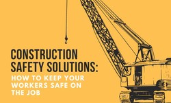 Construction Safety Solutions: How to Keep Your Workers Safe on the Job