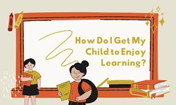 How Do I Get My Child to Enjoy Learning?