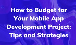 How to Budget for Your Mobile App Development Project: Tips and Strategies