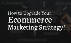 How to Upgrade Your Ecommerce Marketing Strategy?