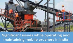 Significant issues while operating and maintaining mobile crushers in India
