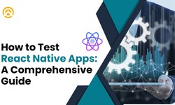 How to Test React Native Apps: A Comprehensive Guide
