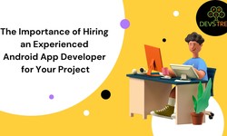 The Importance of Hiring an Experienced Android App Developer for Your Project