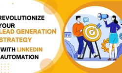 Revolutionize Your Lead Generation Strategy With LinkedIn Automation