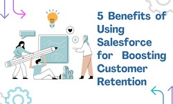 5 Benefits of Using Salesforce for Boosting Customer Retention