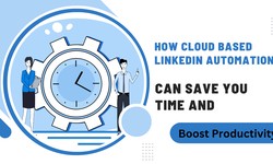 How Cloud Based LinkedIn Automation Can Save You Time and Boost Productivity