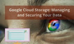 Google Cloud Storage: Managing and Securing Your Data