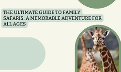 The Ultimate Guide to Family Safaris: A Memorable Adventure for All Ages