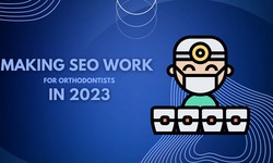 Making SEO Work for Orthodontists in 2023: A Comprehensive Guide