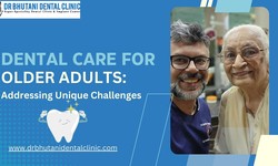 Dental Care for Older Adults: Addressing Unique Challenges