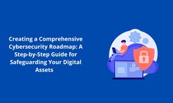 Creating a Comprehensive Cybersecurity Roadmap: A Step-by-Step Guide for Safeguarding Your Digital Assets
