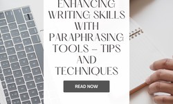 Enhancing Writing Skills with Paraphrasing Tools - Tips and Techniques