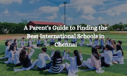 A Parent's Guide to Finding the Best International Schools in Chennai