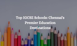 Top IGCSE Schools: Chennai's Premier Education Destinations