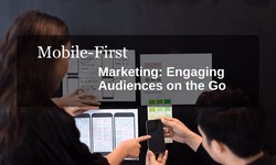 Mobile-First Marketing: Engaging Audiences on the Go