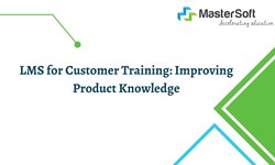 LMS for Customer Training: Improving Product Knowledge