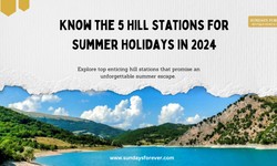 Know the 5 Hill Stations for Summer Holidays in 2024