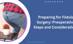 Preparing for Fistula Surgery: Preoperative Steps and Considerations