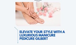Elevate Your Style with a Luxurious Manicure Pedicure Gilbert