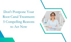 Don't Postpone Your Root Canal Treatment: 5 Compelling Reasons to Act Now