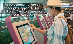 Revolutionizing Retail through Crypto ATMs: The Role of Automation and Self-Service