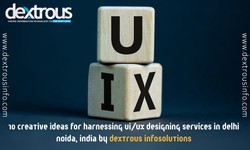 10 Creative Ideas for Harnessing UI/UX Designing Services in Delhi Noida, India by DextrousInfoSolutions