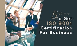 5 Reasons Why Should You Get ISO 9001 Certification For Your Business