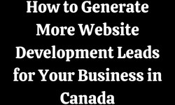 How to Generate More Website Development Leads for Your Business in Canada