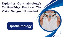 The Vision Vanguard: Exploring Ophthalmology's Cutting-Edge Practice