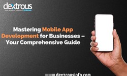 Mastering Mobile App Development for Businesses – Your Comprehensive Guide