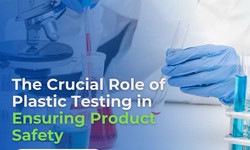 The Crucial Role of Plastic Testing in Ensuring Product Safety