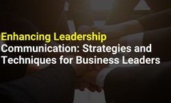Enhancing Leadership Communication: Strategies and Techniques for Business Leaders