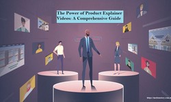 The Power of Product Explainer Videos: A Comprehensive Guide