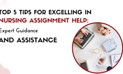 Top 5 Tips for Excelling in Nursing Assignment Help: Expert Guidance and Assistance