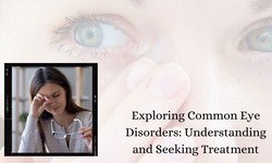 Exploring Common Eye Disorders: Understanding and Seeking Treatment