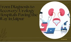 From Diagnosis to Recovery: Urology Hospitals Paving the Way in Jaipur