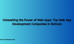 Unleashing the Power of Web Apps: Top Web App Development Companies in Bahrain